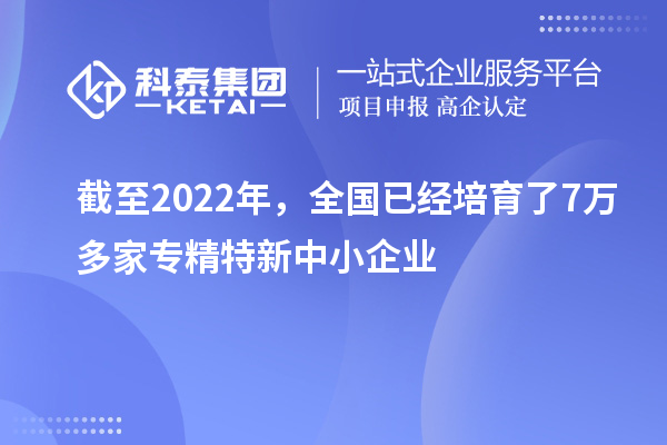 截至2022年，全国已经培育了7万多家专精特新中小企业