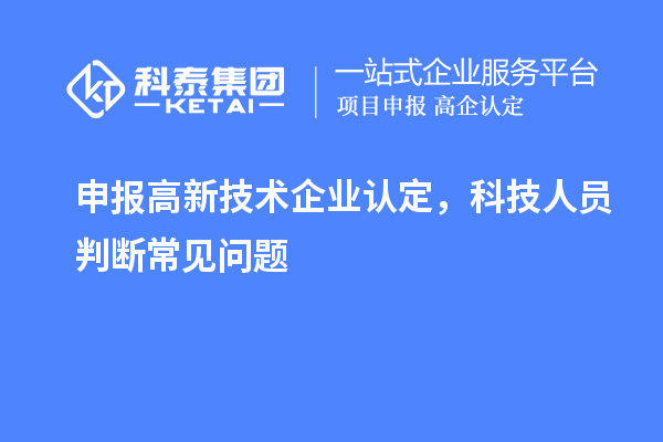 申报<a href=http://m.1ys1w.cn target=_blank class=infotextkey>高新技术企业认定</a>，科技人员判断常见问题