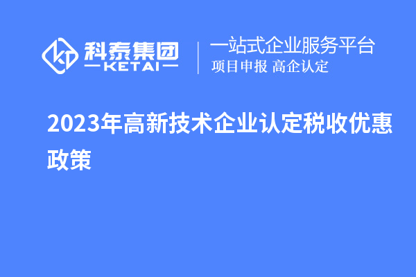 2023年<a href=http://m.1ys1w.cn target=_blank class=infotextkey>高新技术企业认定</a>税收优惠政策
