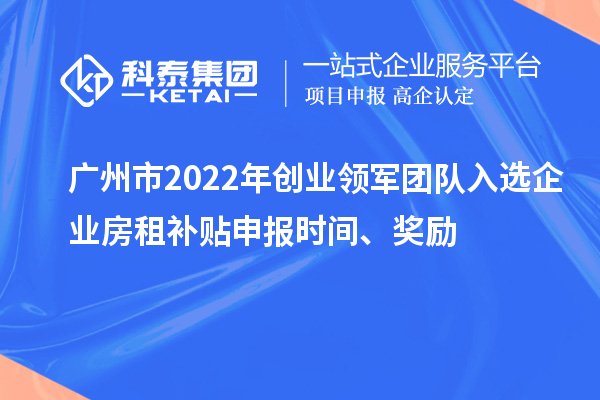 广州市2022年创业领军团队入选企业房租补贴申报时间、奖励