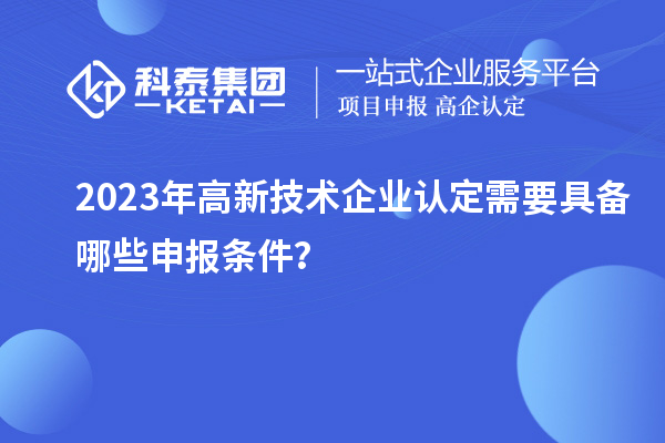 2023年高新技术企业认定需要具备哪些申报条件？
