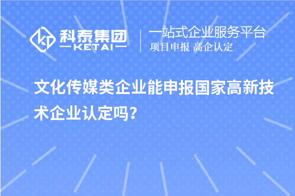 文化传媒类企业能申报2023年国家高新技术企业认定吗？