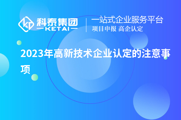 2023年高新技术企业认定的注意事项