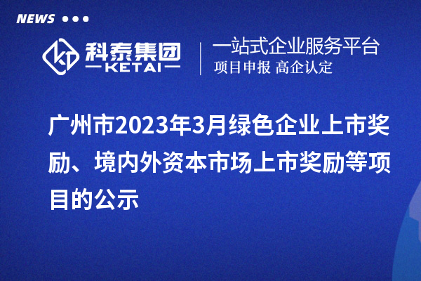 广州市2023年3月绿色企业上市奖励、境内外资本市场上市奖励等项目的公示