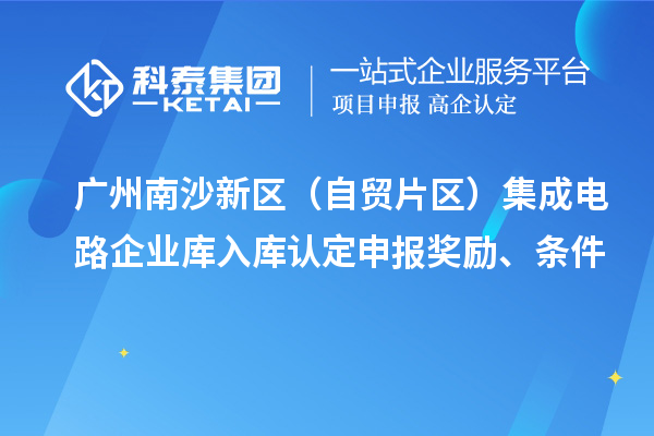 广州南沙新区（自贸片区）集成电路企业库入库认定申报奖励、条件