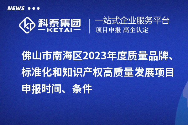 佛山市南海区2023年度质量品牌、标准化和知识产权高质量发展项目申报时间、条件