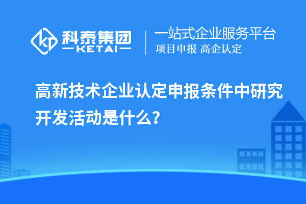 <a href=http://m.1ys1w.cn target=_blank class=infotextkey>高新技术企业认定</a>申报条件中研究开发活动是什么？