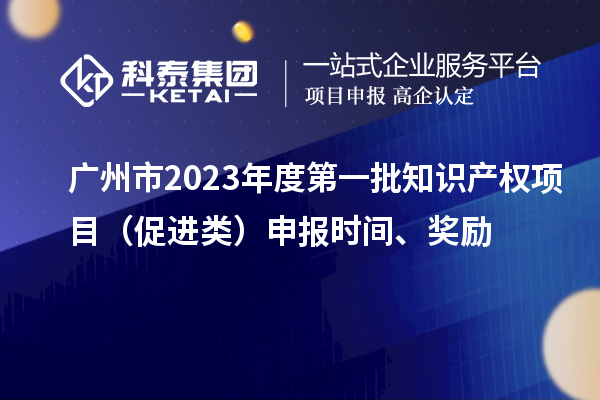 广州市2023年度第一批知识产权项目（促进类）申报时间、奖励