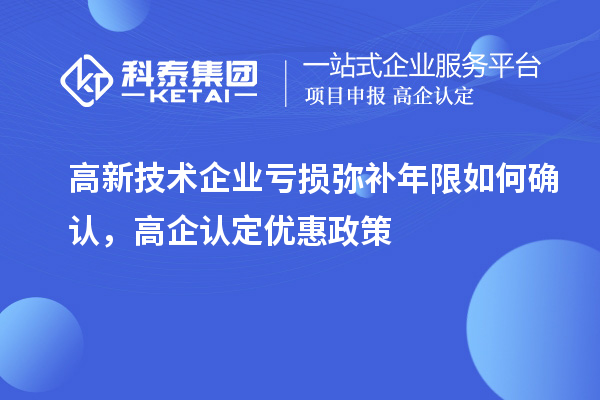 高新技术企业亏损弥补年限如何确认,高企认定优惠政策