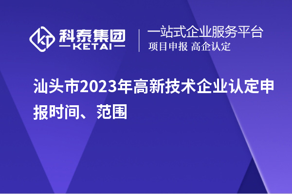 汕头市2023年高新技术企业认定申报时间、范围
