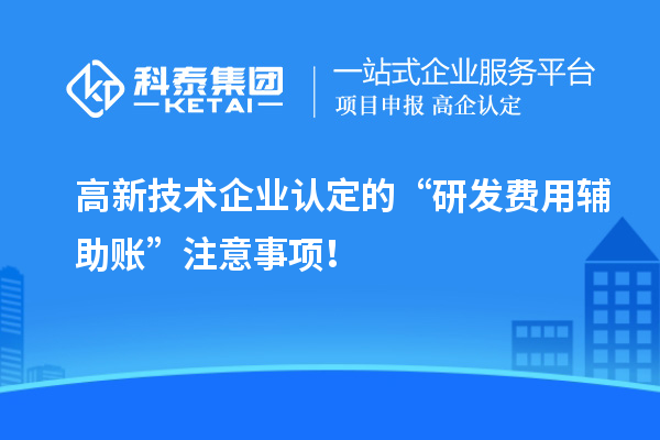 高新技术企业认定的“研发费用辅助账”注意事项！
