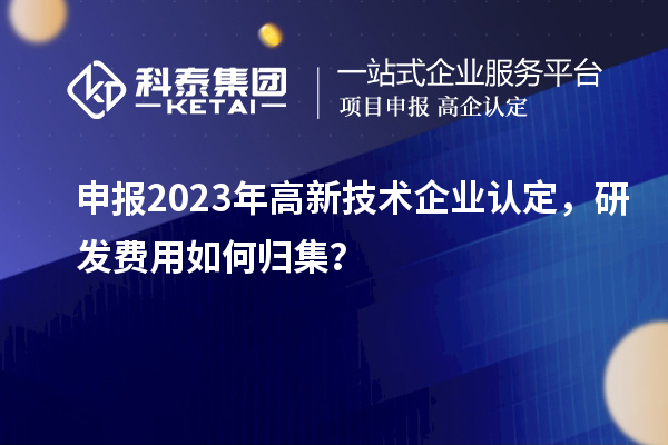 申报2023年<a href=http://m.1ys1w.cn target=_blank class=infotextkey>高新技术企业认定</a>，研发费用如何归集？