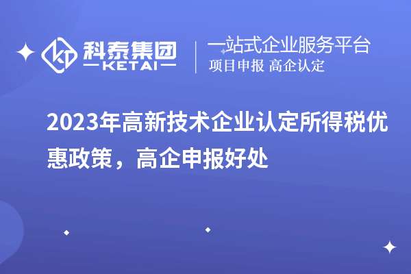 2023年<a href=http://m.1ys1w.cn target=_blank class=infotextkey>高新技术企业认定</a>所得税优惠政策，高企申报好处