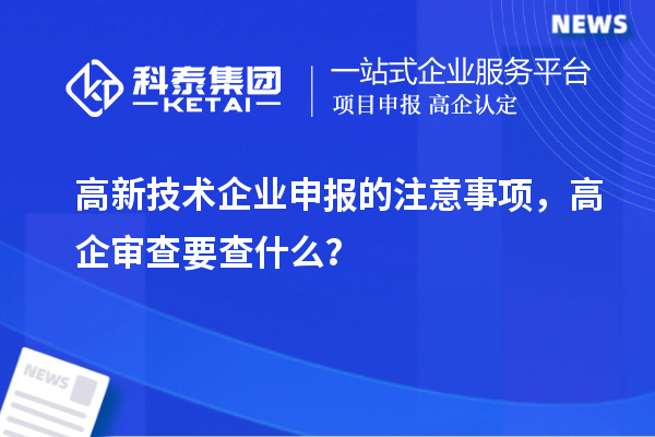 高新技术企业申报的注意事项，高企审查要查什么？