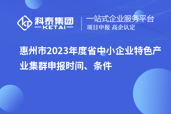 惠州市2023年度省中小企业特色产业集群申报时间、条件