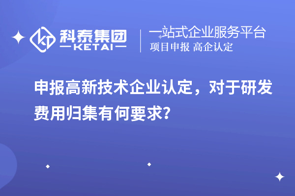 申报高新技术企业认定，对于研发费用归集有何要求？