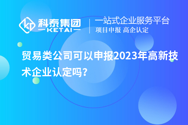 贸易类公司可以申报2023年<a href=http://m.1ys1w.cn target=_blank class=infotextkey>高新技术企业认定</a>吗？