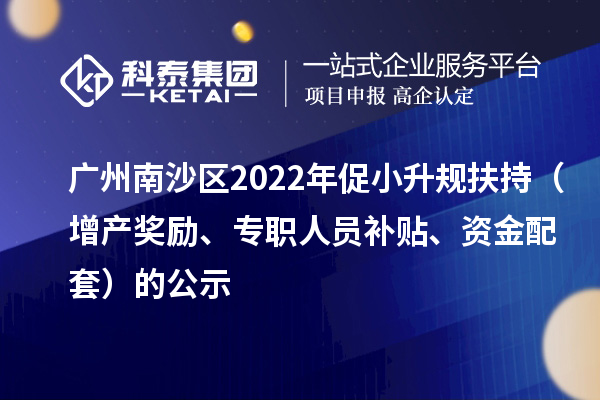 广州南沙区2022年促小升规扶持（增产奖励、专职人员补贴、资金配套）的公示