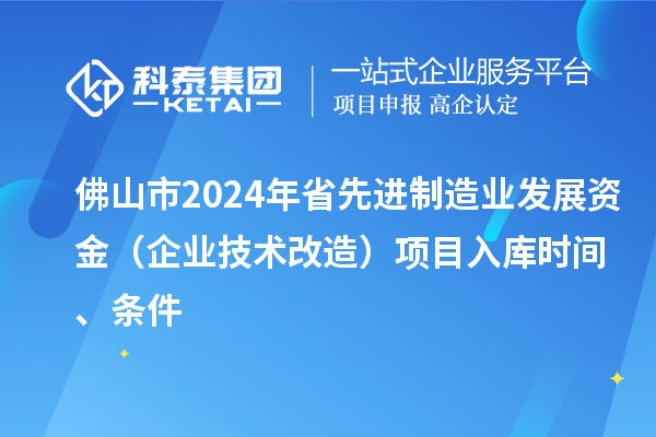 佛山市2024年省先进制造业发展资金（企业技术改造）项目入库时间、条件