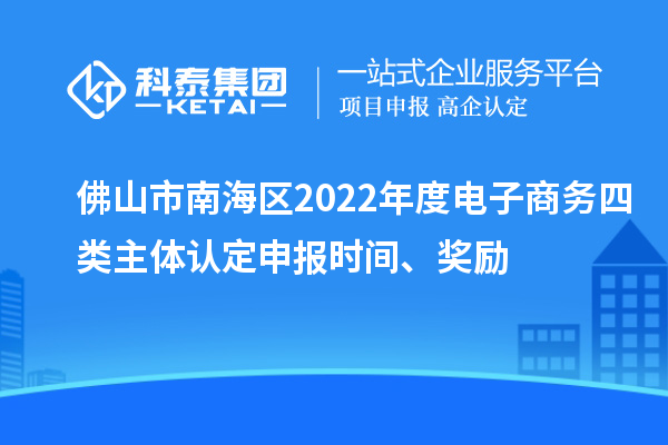 佛山市南海区2022年度电子商务四类主体认定申报时间、奖励