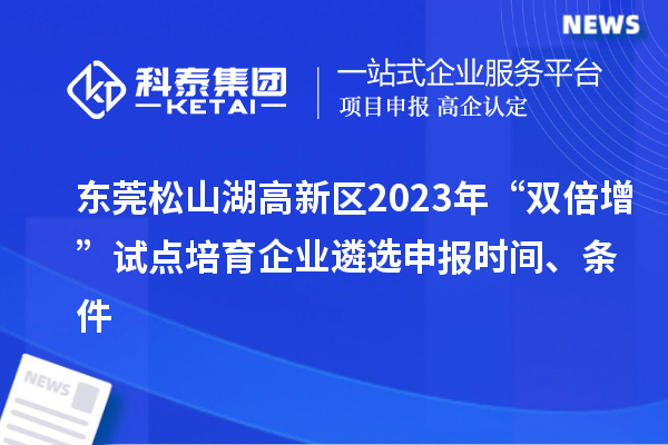 东莞松山湖高新区2023年“双倍增”试点培育企业遴选申报时间、条件