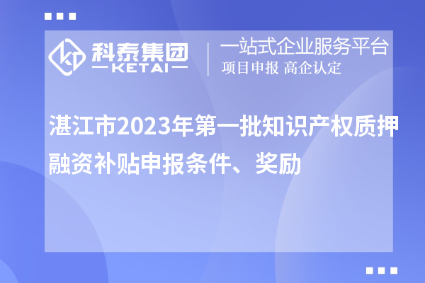 湛江市2023年第一批知识产权质押融资补贴申报条件、奖励