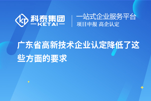 广东省高新技术企业认定降低了这些方面的要求