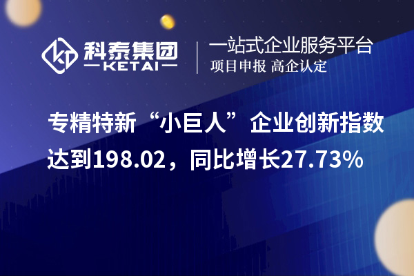 专精特新“小巨人”企业创新指数达到198.02，同比增长27.73%