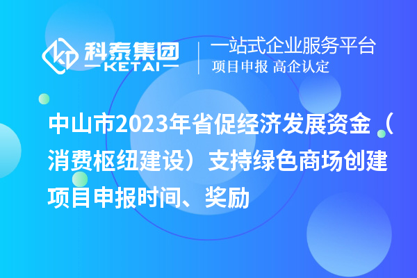 中山市2023年省促经济发展资金（消费枢纽建设）支持绿色商场创建项目申报时间、奖励