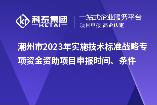 潮州市2023年实施技术标准战略专项资金资助项目申报时间、条件