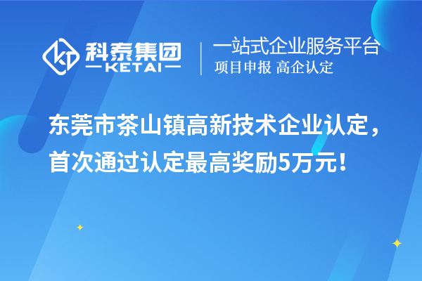 东莞市茶山镇高新技术企业认定，首次通过认定最高奖励5万元！