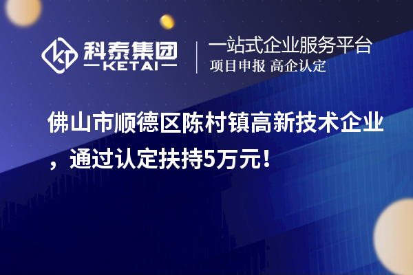 佛山市顺德区陈村镇高新技术企业，通过认定扶持5万元！