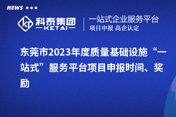 东莞市2023年度质量基础设施“一站式”服务平台项目申报时间、奖励