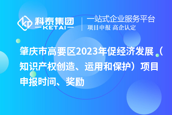 肇庆市高要区2023年促经济发展（知识产权创造、运用和保护）项目申报时间、奖励