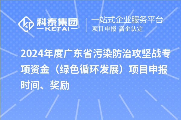 2024年度广东省污染防治攻坚战专项资金（绿色循环发展）项目申报时间、奖励