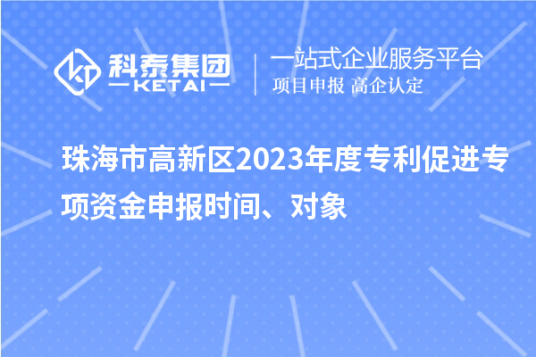 珠海市高新区2023年度专利促进专项资金申报时间、对象