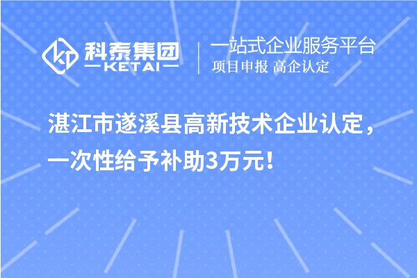 湛江市遂溪县高新技术企业认定，一次性给予补助3万元！