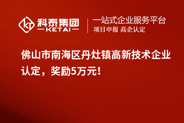 佛山市南海区丹灶镇高新技术企业认定，奖励5万元！