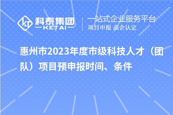 惠州市2023年度市级科技人才（团队）项目预申报时间、条件