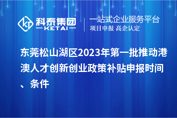 东莞松山湖区2023年第一批推动港澳人才创新创业政策补贴申报时间、条件