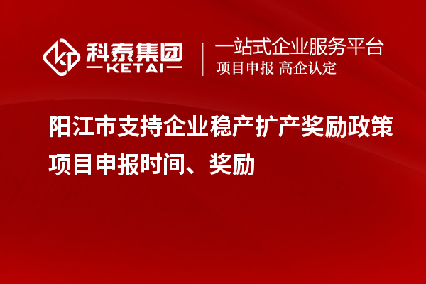 阳江市支持企业稳产扩产奖励政策项目申报时间、奖励