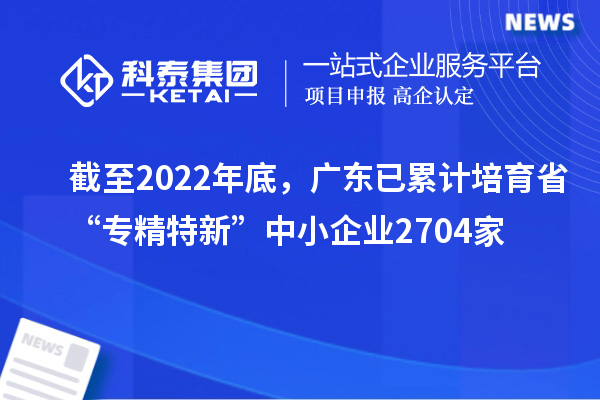 截至2022年底,广东已累计培育省“专精特新”中小企业2704家