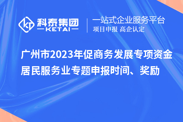 广州市2023年促商务发展专项资金居民服务业专题申报时间、奖励