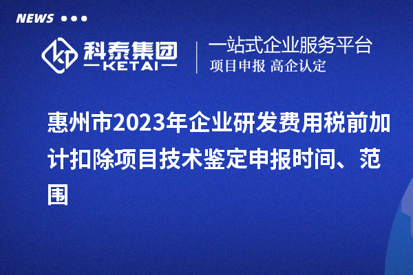惠州市2023年企业研发费用税前加计扣除项目技术鉴定申报时间、范围
