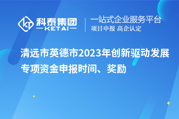 清远市英德市2023年创新驱动发展专项资金申报时间、奖励