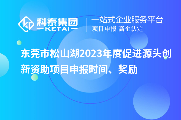 东莞市松山湖2023年度促进源头创新资助项目申报时间、奖励