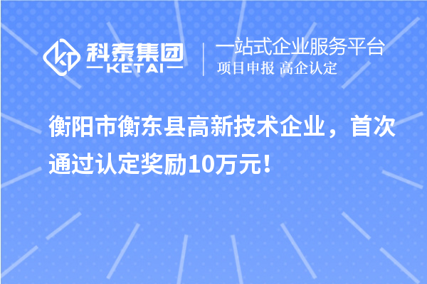 衡阳市衡东县高新技术企业，首次通过认定奖励10万元！
