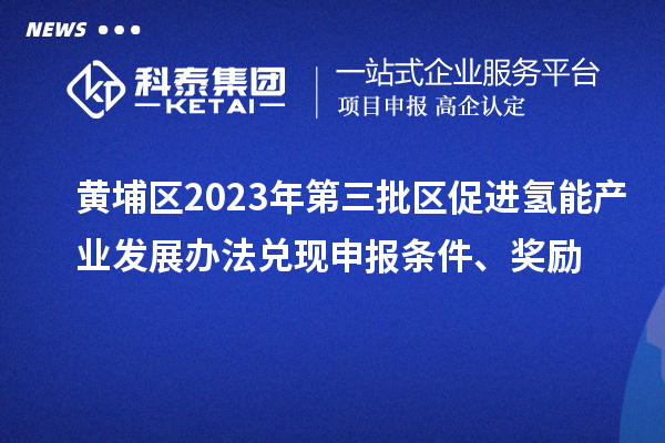 黄埔区2023年第三批区促进氢能产业发展办法兑现申报条件、奖励