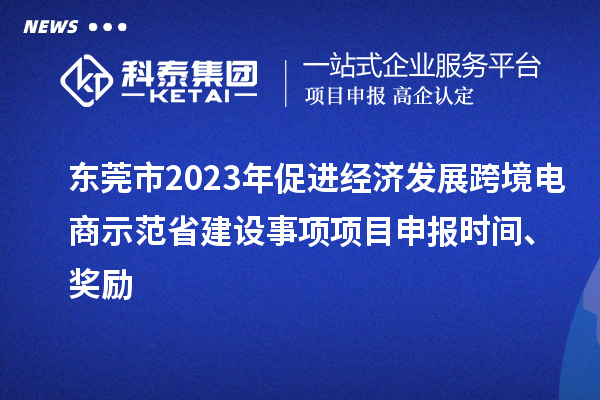 东莞市2023年促进经济发展跨境电商示范省建设事项项目申报时间、奖励