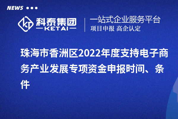 珠海市香洲区2022年度支持电子商务产业发展专项资金申报时间、条件